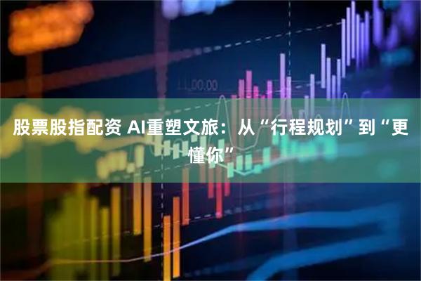 股票股指配资 AI重塑文旅：从“行程规划”到“更懂你”