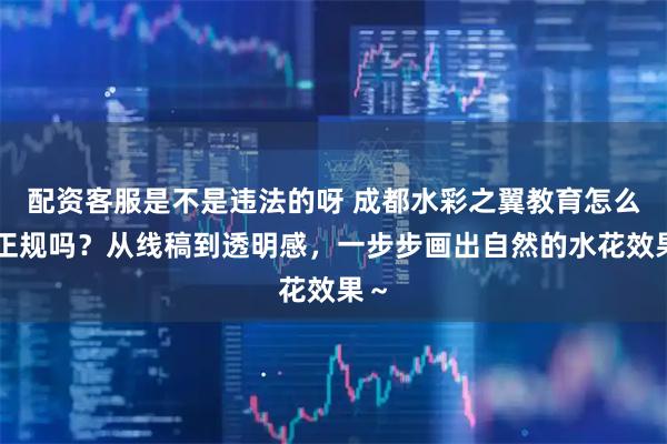 配资客服是不是违法的呀 成都水彩之翼教育怎么样正规吗？从线稿到透明感，一步步画出自然的水花效果～