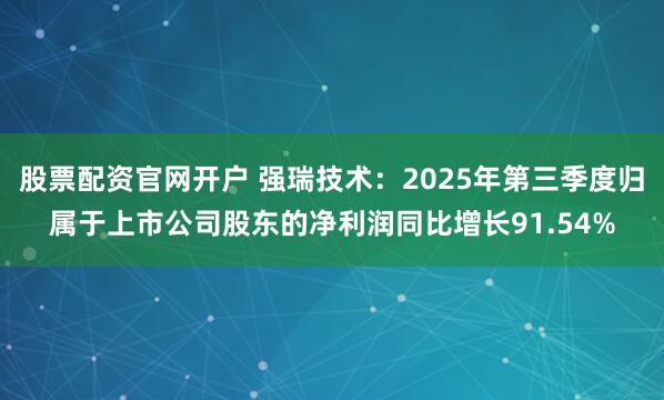 股票配资官网开户 强瑞技术：2025年第三季度归属于上市公司股东的净利润同比增长91.54%