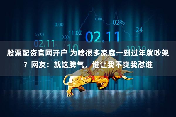 股票配资官网开户 为啥很多家庭一到过年就吵架？网友：就这脾气，谁让我不爽我怼谁