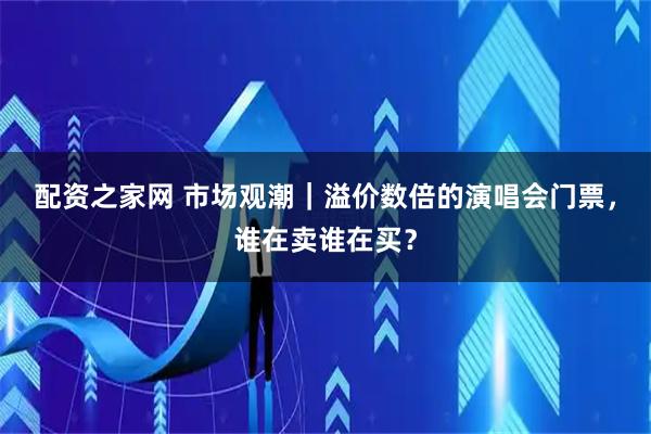 配资之家网 市场观潮｜溢价数倍的演唱会门票，谁在卖谁在买？