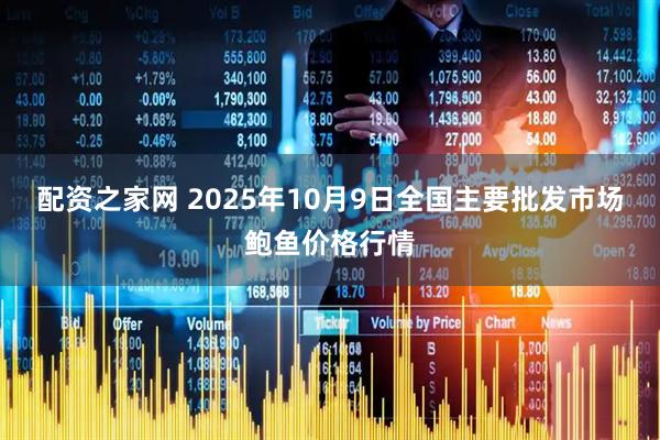 配资之家网 2025年10月9日全国主要批发市场鲍鱼价格行情