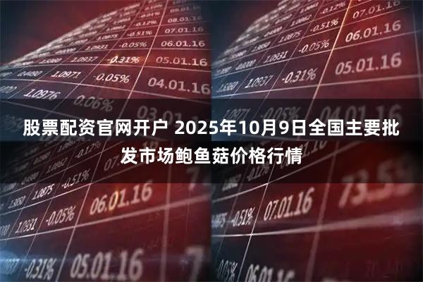 股票配资官网开户 2025年10月9日全国主要批发市场鲍鱼菇价格行情