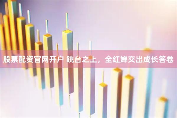 股票配资官网开户 跳台之上,全红婵交出成长答卷
