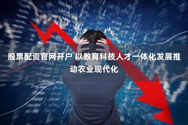 股票配资官网开户 以教育科技人才一体化发展推动农业现代化