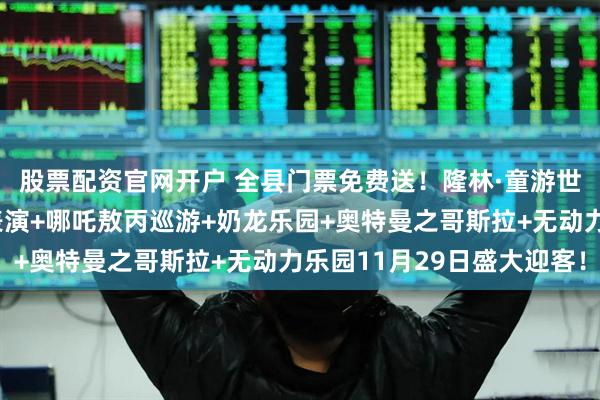 股票配资官网开户 全县门票免费送！隆林·童游世界亲子乐园非遗火壶表演+哪吒敖丙巡游+奶龙乐园+奥特曼之哥斯拉+无动力乐园11月29日盛大迎客！
