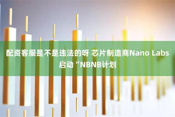 配资客服是不是违法的呀 芯片制造商Nano Labs启动“NBNB计划