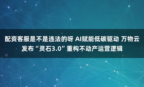 配资客服是不是违法的呀 AI赋能低碳驱动 万物云发布“灵石3.0”重构不动产运营逻辑