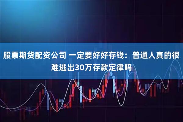 股票期货配资公司 一定要好好存钱：普通人真的很难逃出30万存款定律吗