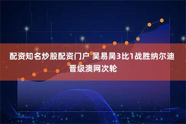 配资知名炒股配资门户 吴易昺3比1战胜纳尔迪 晋级澳网次轮