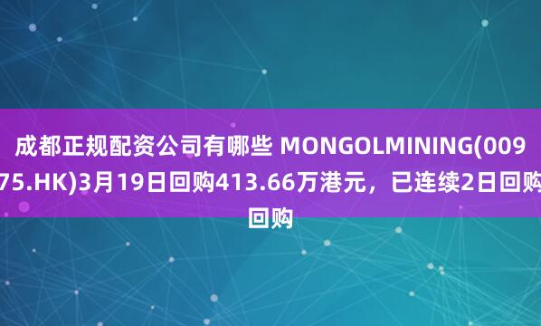 成都正规配资公司有哪些 MONGOLMINING(00975.HK)3月19日回购413.66万港元，已连续2日回购