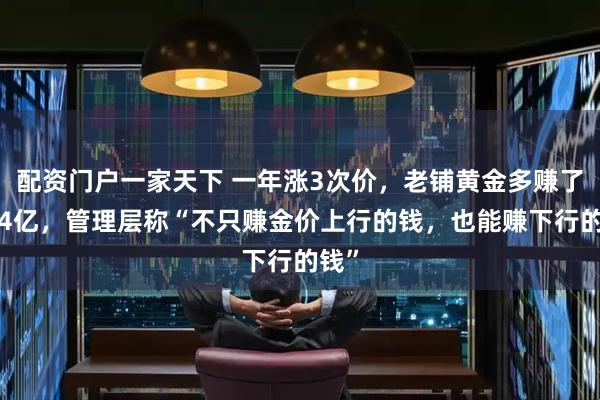 配资门户一家天下 一年涨3次价，老铺黄金多赚了近34亿，管理层称“不只赚金价上行的钱，也能赚下行的钱”