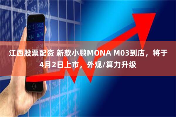 江西股票配资 新款小鹏MONA M03到店，将于4月2日上市，外观/算力升级