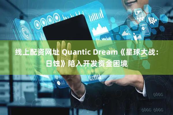 线上配资网址 Quantic Dream《星球大战：日蚀》陷入开发资金困境