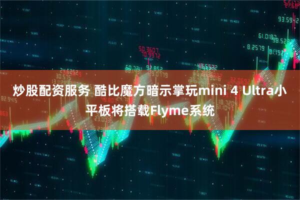 炒股配资服务 酷比魔方暗示掌玩mini 4 Ultra小平板将搭载Flyme系统