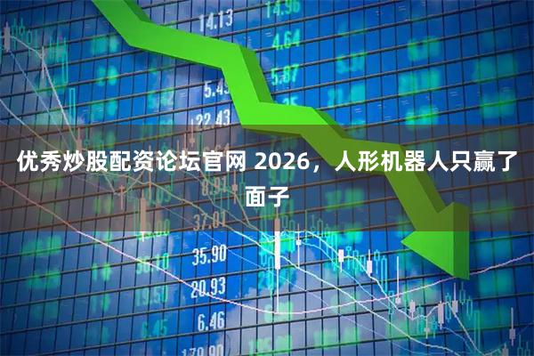 优秀炒股配资论坛官网 2026，人形机器人只赢了面子