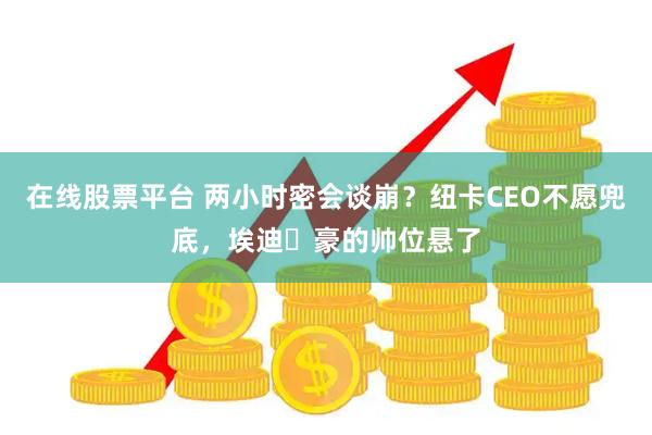 在线股票平台 两小时密会谈崩？纽卡CEO不愿兜底，埃迪・豪的帅位悬了