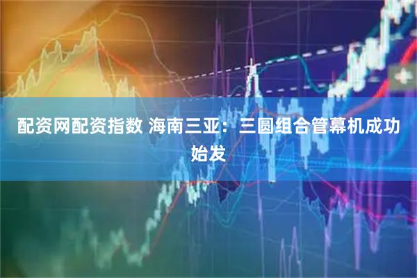 配资网配资指数 海南三亚：三圆组合管幕机成功始发