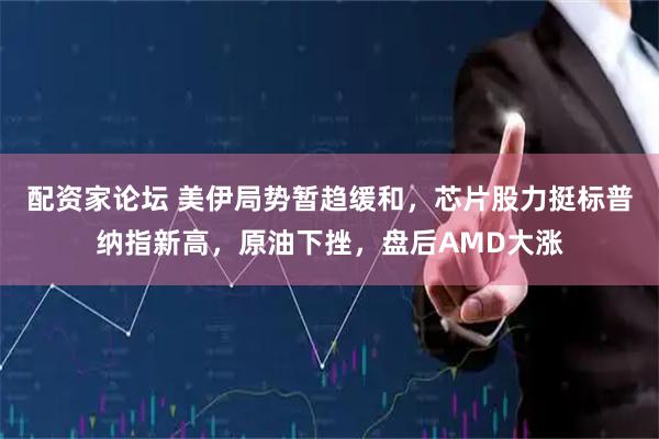 配资家论坛 美伊局势暂趋缓和，芯片股力挺标普纳指新高，原油下挫，盘后AMD大涨