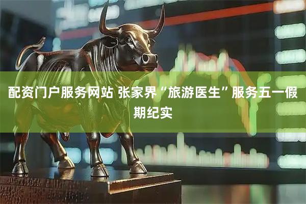 配资门户服务网站 张家界“旅游医生”服务五一假期纪实