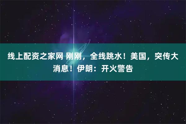 线上配资之家网 刚刚，全线跳水！美国，突传大消息！伊朗：开火警告