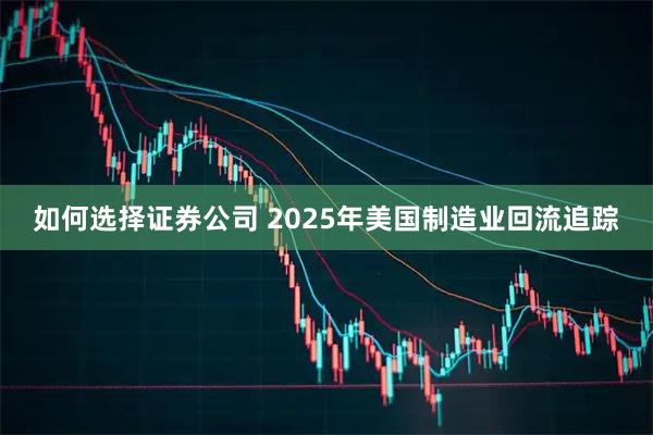 如何选择证券公司 2025年美国制造业回流追踪