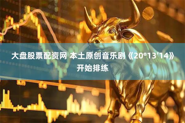 大盘股票配资网 本土原创音乐剧《20°13′14》开始排练