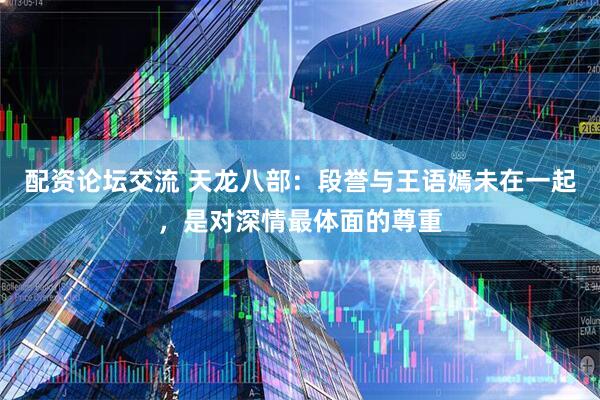 配资论坛交流 天龙八部：段誉与王语嫣未在一起，是对深情最体面的尊重