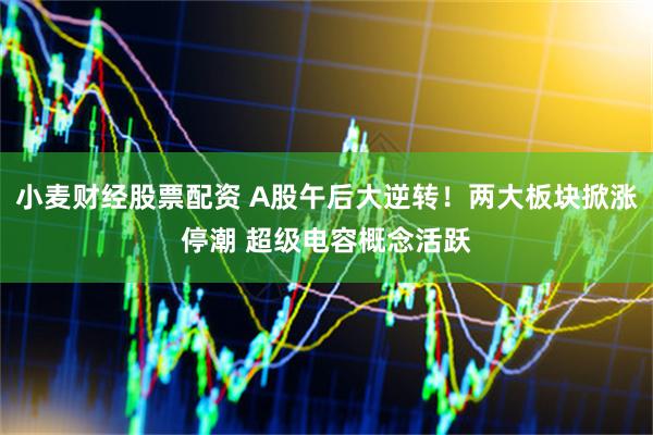 小麦财经股票配资 A股午后大逆转!两大板块掀涨停潮 超级电容概念活跃
