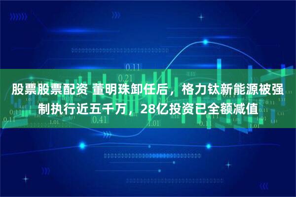 股票股票配资 董明珠卸任后，格力钛新能源被强制执行近五千万，28亿投资已全额减值