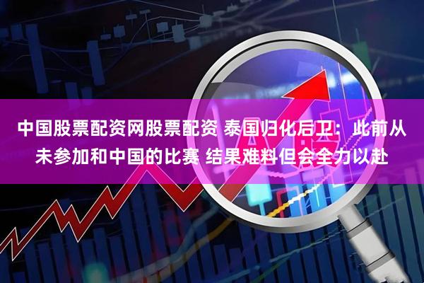 中国股票配资网股票配资 泰国归化后卫：此前从未参加和中国的比赛 结果难料但会全力以赴