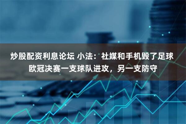 炒股配资利息论坛 小法：社媒和手机毁了足球 欧冠决赛一支球队进攻，另一支防守