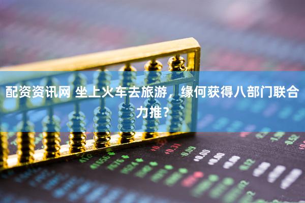 配资资讯网 坐上火车去旅游，缘何获得八部门联合力推？